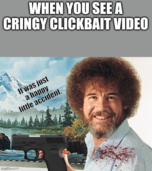 Happy Little Accident | WHEN YOU SEE A CRINGY CLICKBAIT VIDEO | image tagged in happy little accident | made w/ Imgflip meme maker