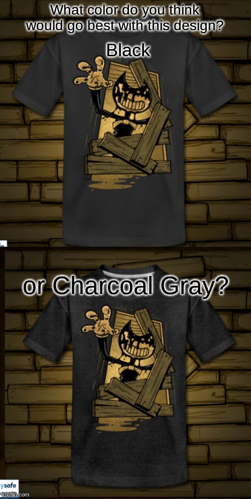 What Color Do You Think Would Go Best? | What color do you think would go best with this design? Black; or Charcoal Gray? | image tagged in bendy and the ink machine,ink bendy | made w/ Imgflip meme maker