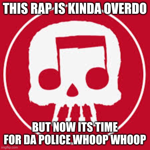 JT Music skull | THIS RAP IS KINDA OVERDO BUT NOW ITS TIME FOR DA POLICE WHOOP WHOOP | image tagged in jt music skull | made w/ Imgflip meme maker
