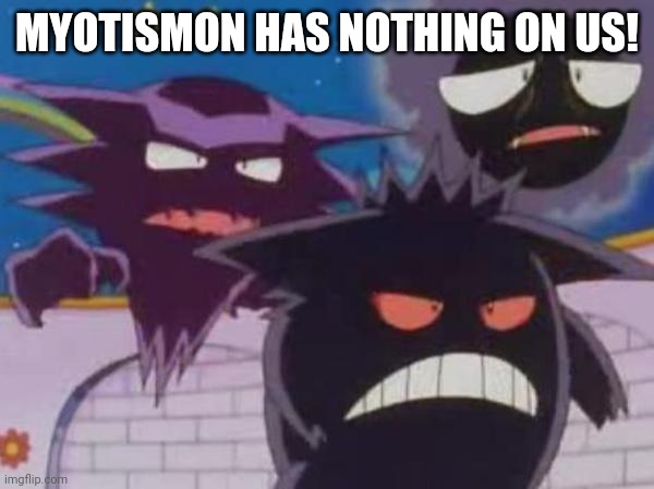 Unsettled Gastly Haunter and Gengar | MYOTISMON HAS NOTHING ON US! | image tagged in unsettled gastly haunter and gengar,memes,pokemon | made w/ Imgflip meme maker