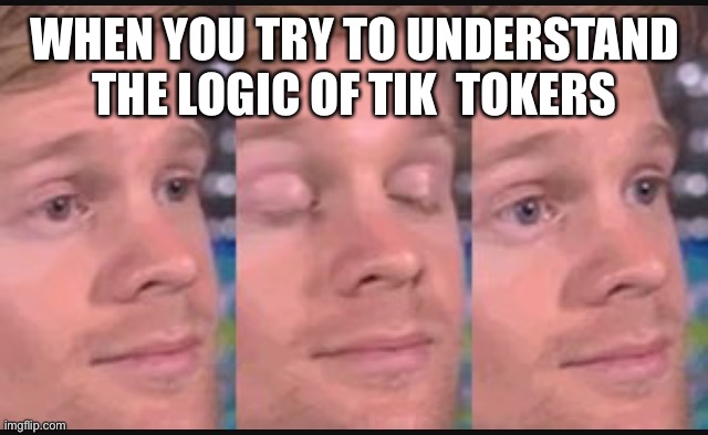 They got no logic | WHEN YOU TRY TO UNDERSTAND THE LOGIC OF TIK  TOKERS | image tagged in blinking guy | made w/ Imgflip meme maker