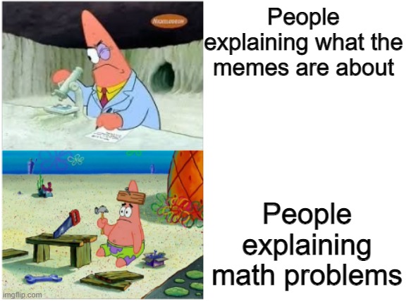 aaa | People explaining what the memes are about; People explaining math problems | image tagged in patrick smart dumb | made w/ Imgflip meme maker
