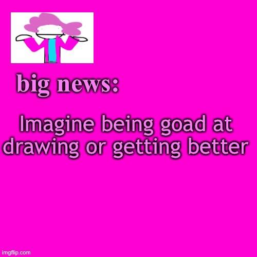 This post was made by me | Imagine being goad at drawing or getting better | image tagged in alwayzbread big news | made w/ Imgflip meme maker