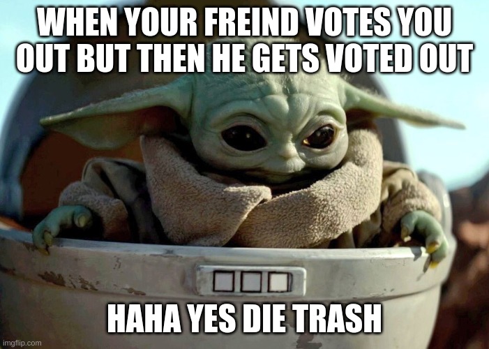 Baby Yoda haha yes |  WHEN YOUR FREIND VOTES YOU OUT BUT THEN HE GETS VOTED OUT; HAHA YES DIE TRASH | image tagged in baby yoda haha yes | made w/ Imgflip meme maker