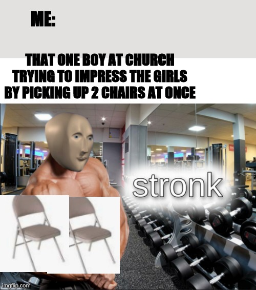 Stronks | ME:; THAT ONE BOY AT CHURCH TRYING TO IMPRESS THE GIRLS BY PICKING UP 2 CHAIRS AT ONCE | image tagged in stronks | made w/ Imgflip meme maker