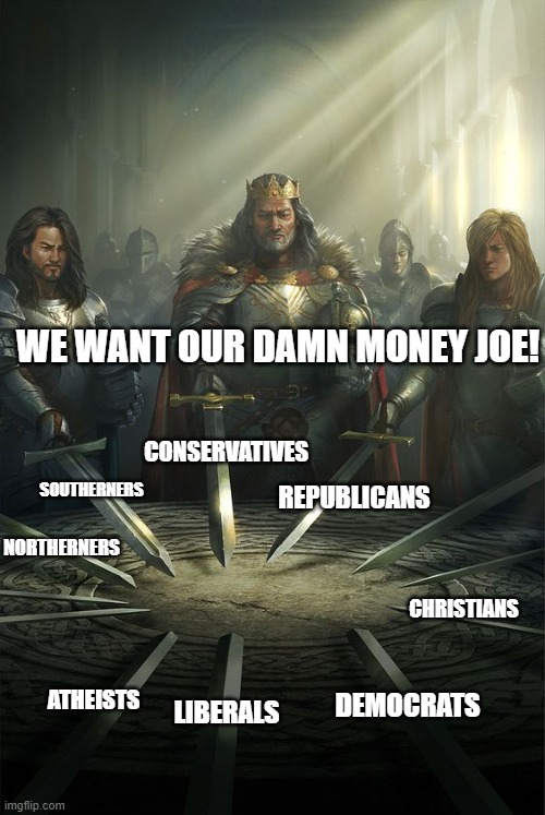 Knights of the Round Table | WE WANT OUR DAMN MONEY JOE! SOUTHERNERS; CONSERVATIVES; NORTHERNERS; REPUBLICANS; CHRISTIANS; ATHEISTS; DEMOCRATS; LIBERALS | image tagged in knights of the round table | made w/ Imgflip meme maker