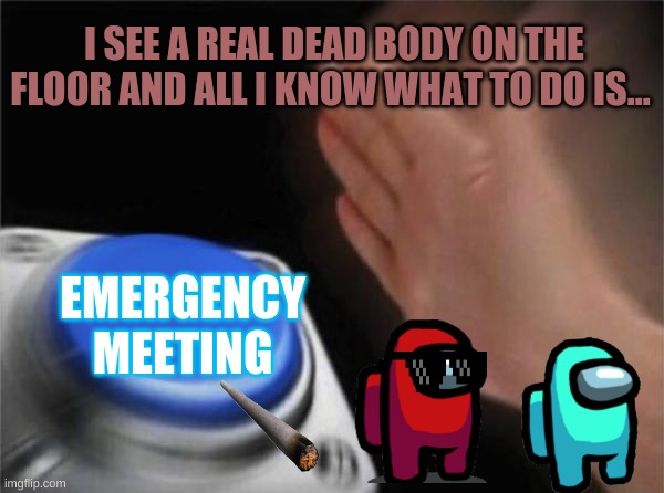 Blank Nut Button | I SEE A REAL DEAD BODY ON THE FLOOR AND ALL I KNOW WHAT TO DO IS... EMERGENCY MEETING | image tagged in memes,blank nut button | made w/ Imgflip meme maker