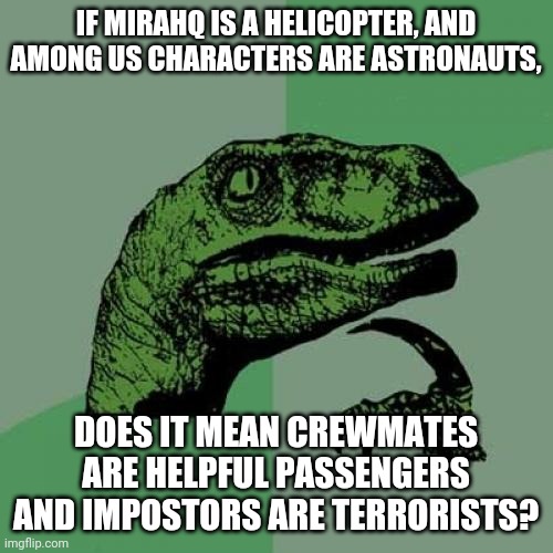 Lol | IF MIRAHQ IS A HELICOPTER, AND AMONG US CHARACTERS ARE ASTRONAUTS, DOES IT MEAN CREWMATES ARE HELPFUL PASSENGERS AND IMPOSTORS ARE TERRORISTS? | image tagged in memes,philosoraptor | made w/ Imgflip meme maker