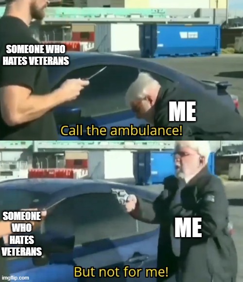 Call an ambulance but not for me | SOMEONE WHO HATES VETERANS; ME; ME; SOMEONE WHO HATES VETERANS | image tagged in call an ambulance but not for me | made w/ Imgflip meme maker