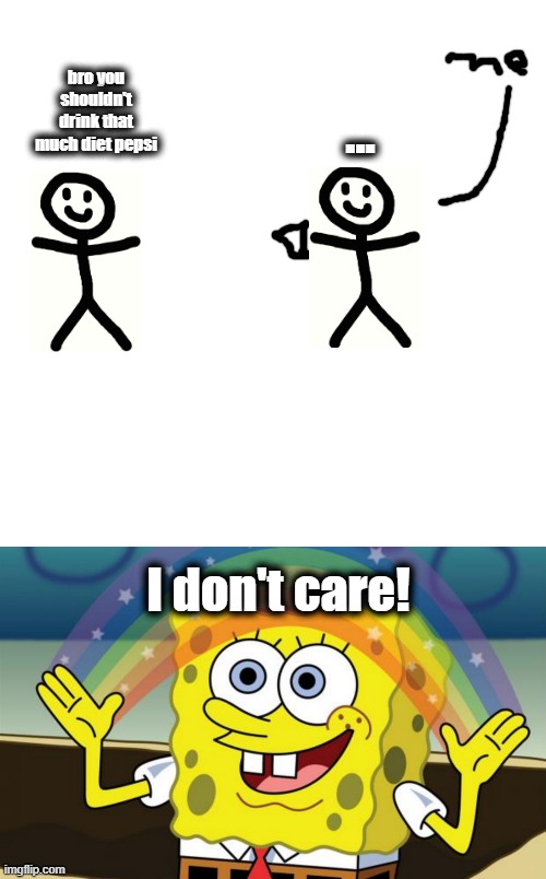 i dont | ... bro you shouldn't drink that much diet pepsi; I don't care! | image tagged in memes,blank transparent square,spongebob imagination hd,stickman | made w/ Imgflip meme maker