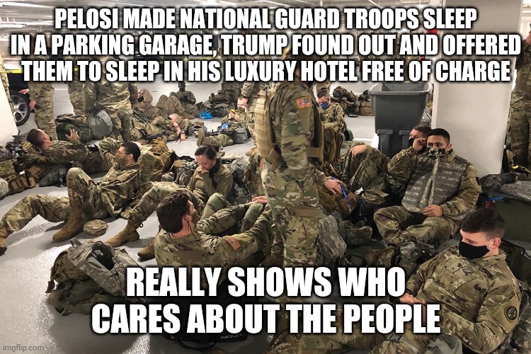 PELOSI MADE NATIONAL GUARD TROOPS SLEEP IN A PARKING GARAGE, TRUMP FOUND OUT AND OFFERED THEM TO SLEEP IN HIS LUXURY HOTEL FREE OF CHARGE; REALLY SHOWS WHO CARES ABOUT THE PEOPLE | image tagged in donald trump,nancy pelosi,trump,pelosi,military | made w/ Imgflip meme maker