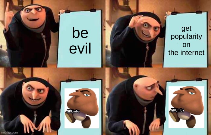 gru memes in a nutshell | be evil; get popularity on the internet | image tagged in memes,funny,gru meme,gru's plan,lol | made w/ Imgflip meme maker