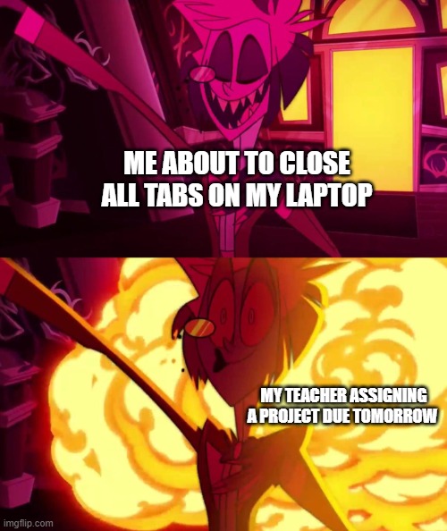 hazbin hotel | ME ABOUT TO CLOSE ALL TABS ON MY LAPTOP; MY TEACHER ASSIGNING A PROJECT DUE TOMORROW | image tagged in hazbin hotel | made w/ Imgflip meme maker