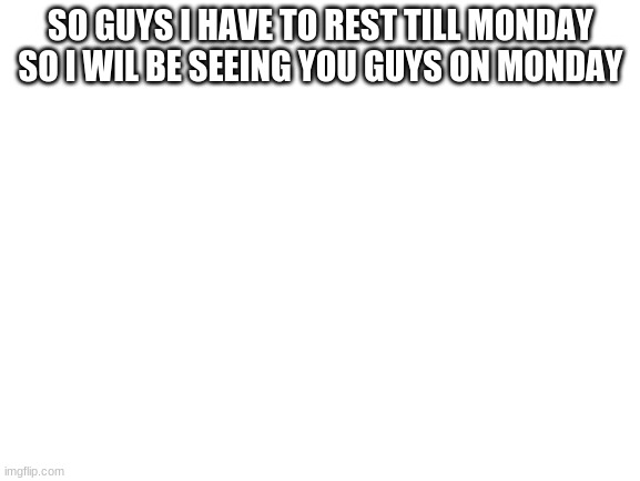 Blank White Template | SO GUYS I HAVE TO REST TILL MONDAY SO I WIL BE SEEING YOU GUYS ON MONDAY | image tagged in blank white template | made w/ Imgflip meme maker