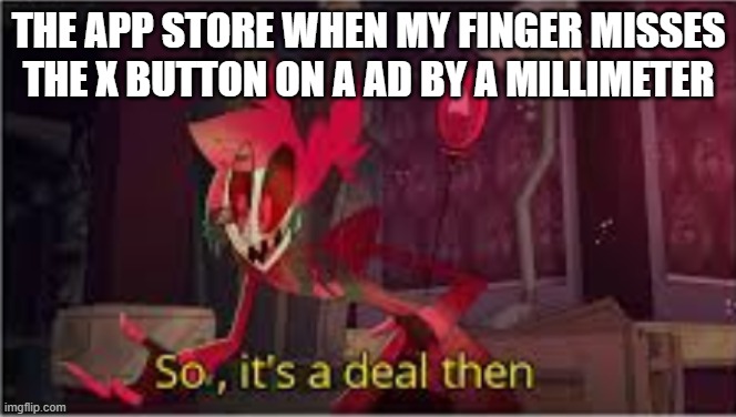 so its a deal then | THE APP STORE WHEN MY FINGER MISSES THE X BUTTON ON A AD BY A MILLIMETER | image tagged in so its a deal then | made w/ Imgflip meme maker