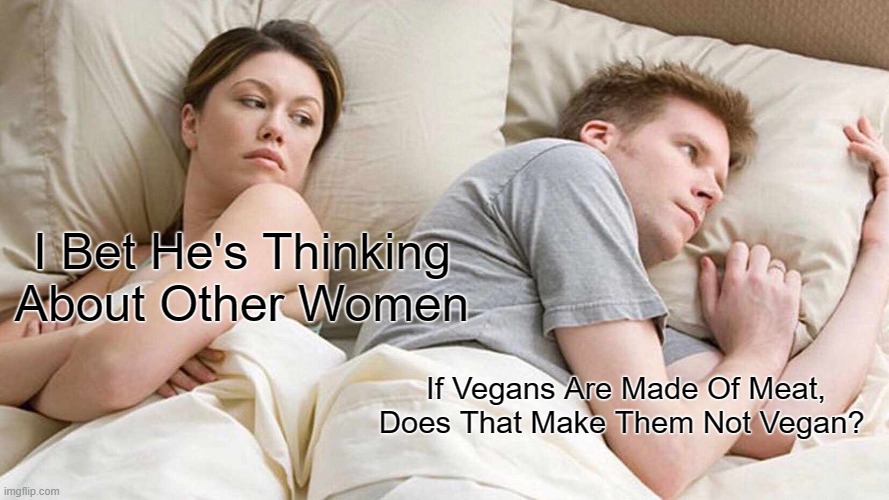 Hmmmm... | I Bet He's Thinking About Other Women; If Vegans Are Made Of Meat, Does That Make Them Not Vegan? | image tagged in memes,i bet he's thinking about other women | made w/ Imgflip meme maker