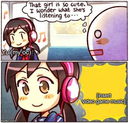 That Girl Is So Cute, I Wonder What She’s Listening To… | Yui(my oc); [insert video game music] | image tagged in that girl is so cute i wonder what she s listening to | made w/ Imgflip meme maker