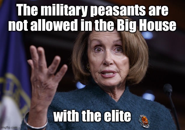 Good old Nancy Pelosi | The military peasants are not allowed in the Big House with the elite | image tagged in good old nancy pelosi | made w/ Imgflip meme maker