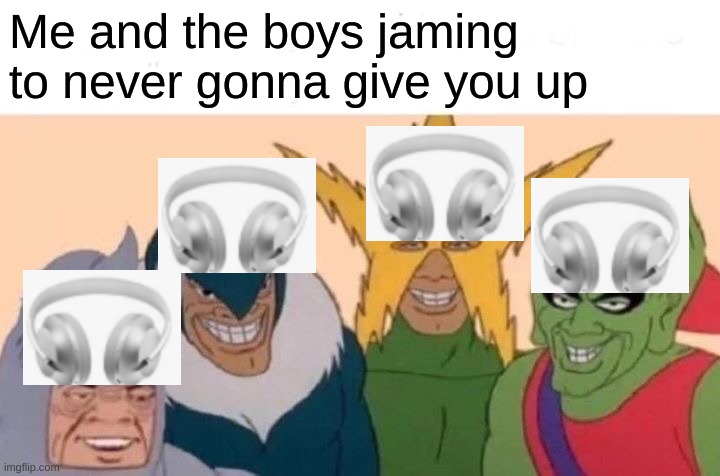 Me And The Boys Meme | Me and the boys jaming to never gonna give you up | image tagged in memes,me and the boys | made w/ Imgflip meme maker