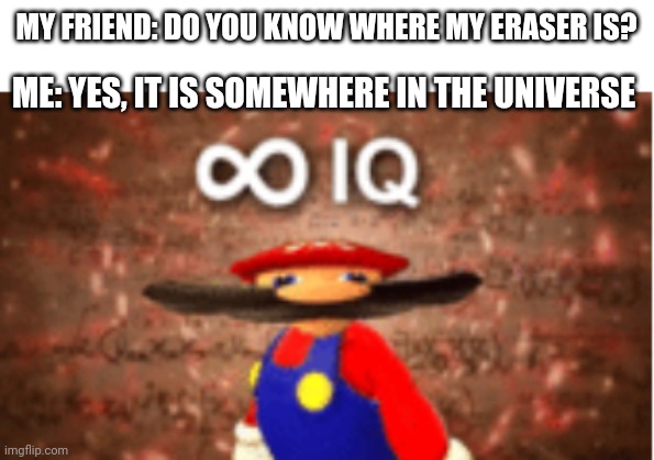 Infinite IQ | MY FRIEND: DO YOU KNOW WHERE MY ERASER IS? ME: YES, IT IS SOMEWHERE IN THE UNIVERSE | image tagged in infinite iq | made w/ Imgflip meme maker