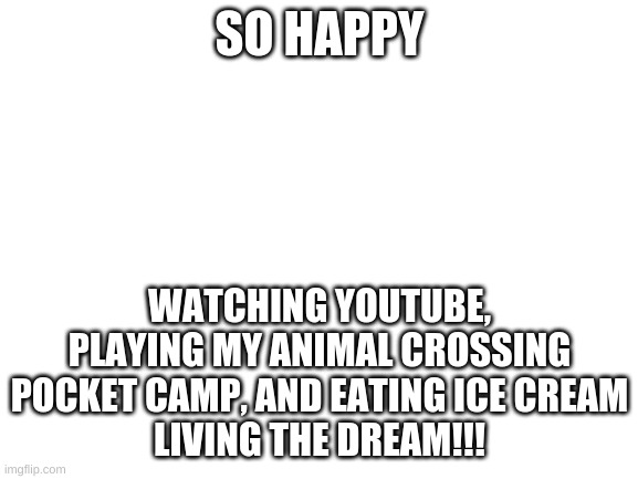 Blank White Template | SO HAPPY; WATCHING YOUTUBE, PLAYING MY ANIMAL CROSSING POCKET CAMP, AND EATING ICE CREAM
LIVING THE DREAM!!! | image tagged in blank white template | made w/ Imgflip meme maker