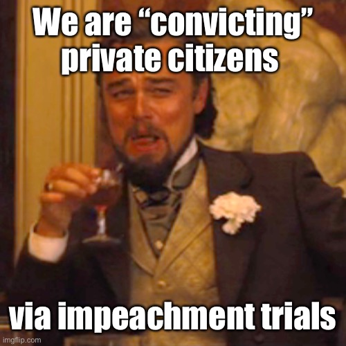 Laughing Leo Meme | We are “convicting” private citizens via impeachment trials | image tagged in memes,laughing leo | made w/ Imgflip meme maker