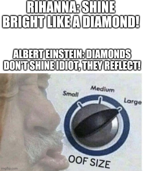 Oof size large | RIHANNA: SHINE BRIGHT LIKE A DIAMOND! ALBERT EINSTEIN: DIAMONDS DON'T SHINE IDIOT, THEY REFLECT! | image tagged in oof size large | made w/ Imgflip meme maker