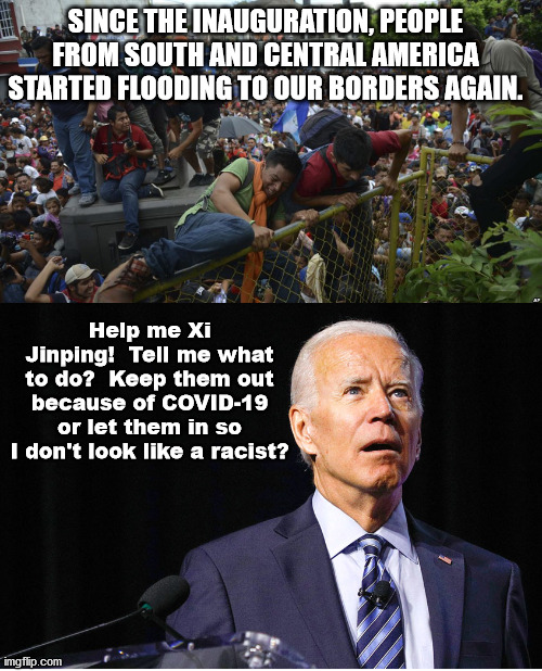 The problems of being a Democrat Fake President. | SINCE THE INAUGURATION, PEOPLE FROM SOUTH AND CENTRAL AMERICA STARTED FLOODING TO OUR BORDERS AGAIN. Help me Xi Jinping!  Tell me what to do?  Keep them out because of COVID-19 or let them in so I don't look like a racist? | image tagged in illegal immigration,covid-19,joe biden | made w/ Imgflip meme maker