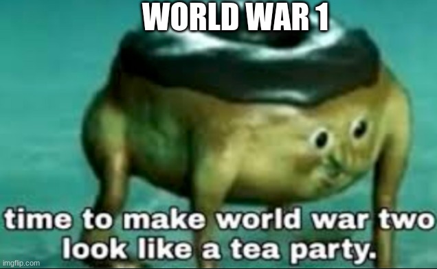 time to make world war 2 look like a tea party |  WORLD WAR 1 | image tagged in time to make world war 2 look like a tea party | made w/ Imgflip meme maker