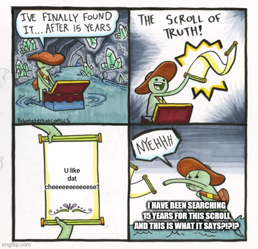 The Scroll Of Truth | U like dat cheeeeeeeeeeese? I HAVE BEEN SEARCHING 15 YEARS FOR THIS SCROLL AND THIS IS WHAT IT SAYS?!?!? | image tagged in memes,the scroll of truth | made w/ Imgflip meme maker