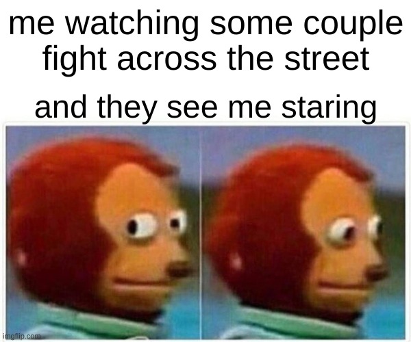 Monkey Puppet Meme | me watching some couple fight across the street; and they see me staring | image tagged in memes,monkey puppet | made w/ Imgflip meme maker