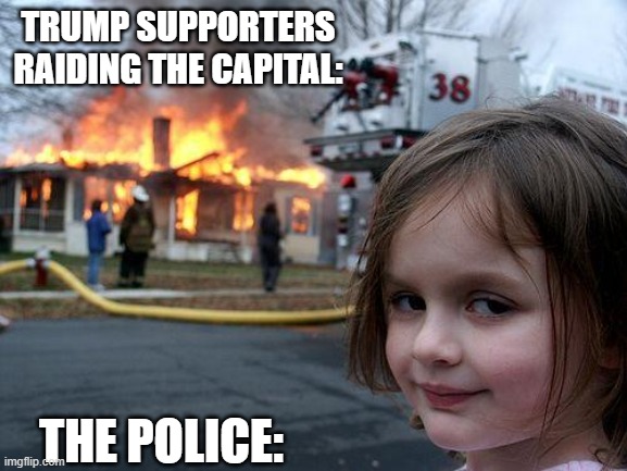 Disaster Girl | TRUMP SUPPORTERS RAIDING THE CAPITAL:; THE POLICE: | image tagged in memes,disaster girl | made w/ Imgflip meme maker