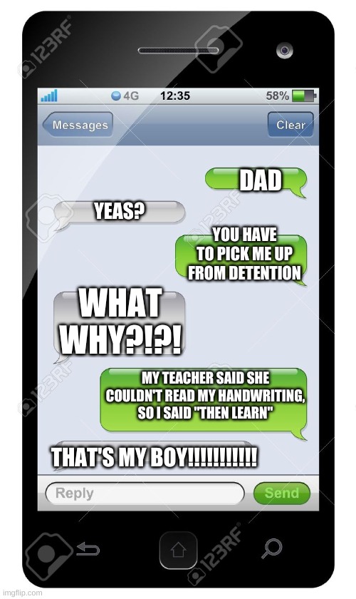 Lol if this happened... | DAD; YEAS? YOU HAVE TO PICK ME UP FROM DETENTION; WHAT WHY?!?! MY TEACHER SAID SHE COULDN'T READ MY HANDWRITING, SO I SAID "THEN LEARN"; THAT'S MY BOY!!!!!!!!!!! | image tagged in blank text conversation | made w/ Imgflip meme maker