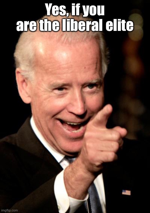 Smilin Biden Meme | Yes, if you are the liberal elite | image tagged in memes,smilin biden | made w/ Imgflip meme maker