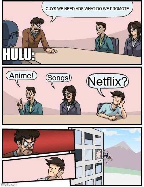 Boardroom Meeting Suggestion | GUYS WE NEED ADS WHAT DO WE PROMOTE; HULU:; Anime! Songs! Netflix? | image tagged in memes,boardroom meeting suggestion | made w/ Imgflip meme maker