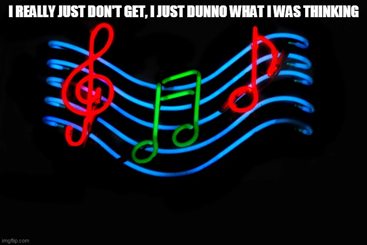 Die in a Fire plus It's been so long plus the OG FNaF song combined | I REALLY JUST DON'T GET, I JUST DUNNO WHAT I WAS THINKING | image tagged in music,fnaf | made w/ Imgflip meme maker