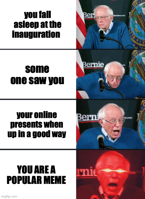 Bernie Sanders reaction (nuked) | you fall asleep at the inauguration some one saw you your online presents when up in a good way YOU ARE A POPULAR MEME | image tagged in bernie sanders reaction nuked | made w/ Imgflip meme maker