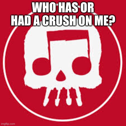 JT Music skull | WHO HAS OR HAD A CRUSH ON ME? | image tagged in jt music skull | made w/ Imgflip meme maker
