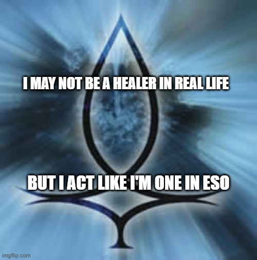 Healer ESO | I MAY NOT BE A HEALER IN REAL LIFE; BUT I ACT LIKE I'M ONE IN ESO | image tagged in healer | made w/ Imgflip meme maker
