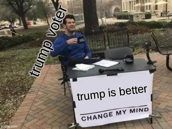 Change My Mind | trump voter; trump is better | image tagged in memes,change my mind | made w/ Imgflip meme maker