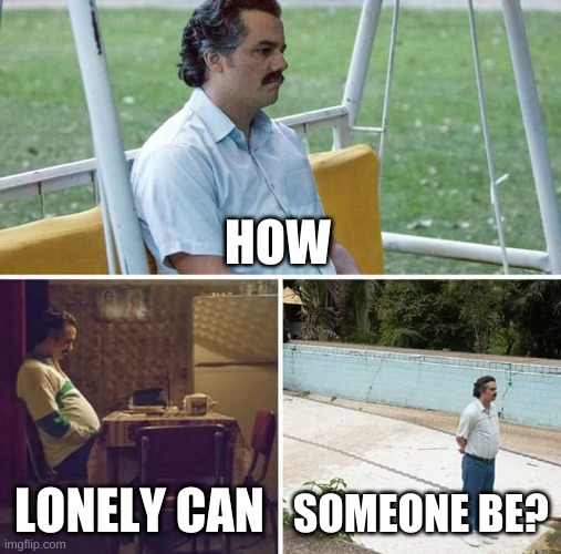 Sad Pablo Escobar | HOW; LONELY CAN; SOMEONE BE? | image tagged in memes,sad pablo escobar | made w/ Imgflip meme maker