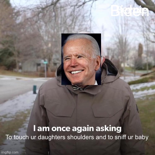 I can’t tell if this belongs in the politics stream or not | Biden; To touch ur daughters shoulders and to sniff ur baby | image tagged in memes,bernie i am once again asking for your support | made w/ Imgflip meme maker