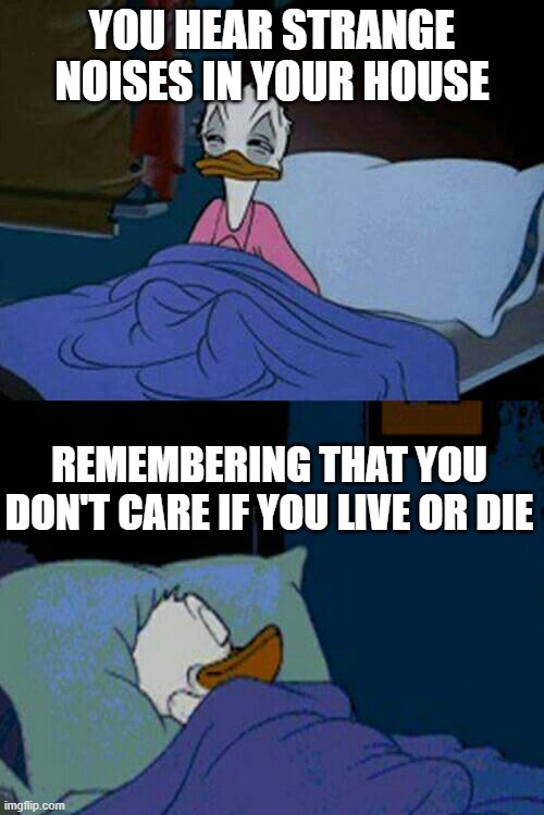 sleepy donald duck in bed | YOU HEAR STRANGE NOISES IN YOUR HOUSE; REMEMBERING THAT YOU DON'T CARE IF YOU LIVE OR DIE | image tagged in sleepy donald duck in bed | made w/ Imgflip meme maker
