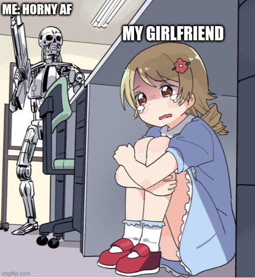 Anime Girl Hiding from Terminator | ME: HORNY AF; MY GIRLFRIEND | image tagged in anime girl hiding from terminator | made w/ Imgflip meme maker