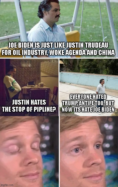 JOE BIDEN IS JUST LIKE JUSTIN TRUDEAU FOR OIL INDUSTRY, WOKE AGENDA AND CHINA; JUSTIN HATES THE STOP OF PIPLINE? EVERYONE HATED TRUMP, ANTIFE TOO, BUT NOW ITS HATE JOE BIDEN | image tagged in memes,sad pablo escobar,white guy blinking | made w/ Imgflip meme maker