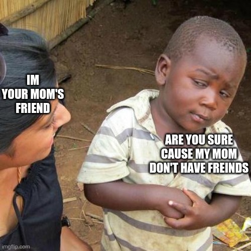 Third World Skeptical Kid Meme | IM YOUR MOM'S FRIEND; ARE YOU SURE CAUSE MY MOM DON'T HAVE FREINDS | image tagged in memes,third world skeptical kid | made w/ Imgflip meme maker