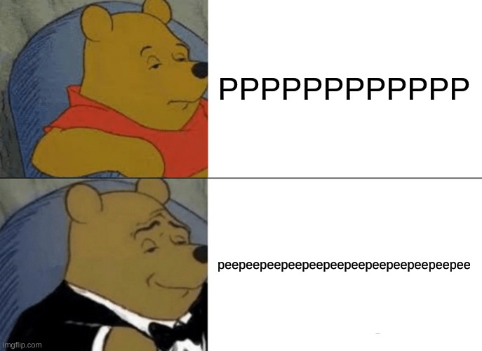 Tuxedo Winnie The Pooh Meme | PPPPPPPPPPPP; peepeepeepeepeepeepeepeepeepeepeepee | image tagged in memes,tuxedo winnie the pooh | made w/ Imgflip meme maker