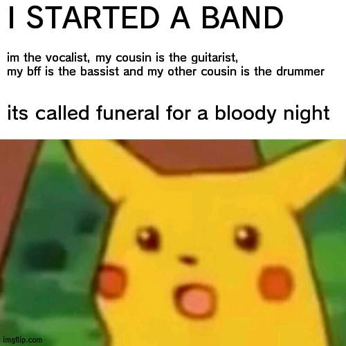 I NEED T0 WRITE A SONG | I STARTED A BAND; im the vocalist, my cousin is the guitarist, my bff is the bassist and my other cousin is the drummer; its called funeral for a bloody night | image tagged in memes,surprised pikachu | made w/ Imgflip meme maker