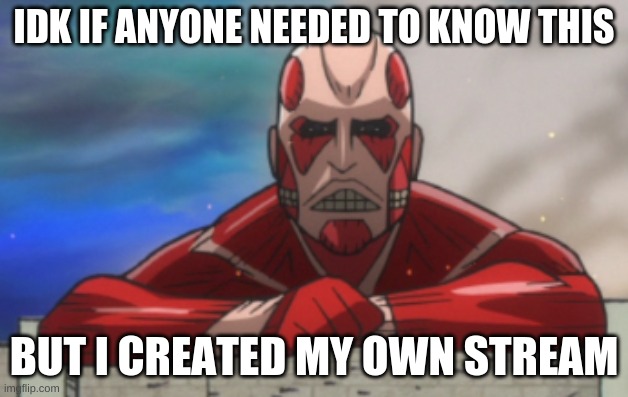 AOT:JH Colossal Titan | IDK IF ANYONE NEEDED TO KNOW THIS; BUT I CREATED MY OWN STREAM | image tagged in aot jh colossal titan | made w/ Imgflip meme maker