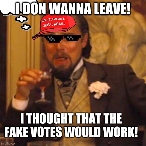 Laughing Leo | I DON WANNA LEAVE! I THOUGHT THAT THE FAKE VOTES WOULD WORK! | image tagged in memes,laughing leo | made w/ Imgflip meme maker